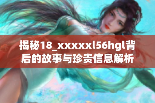 揭秘18_xxxxxl56hgl背后的故事与珍贵信息解析