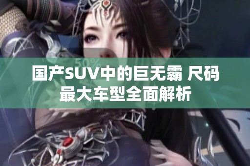 国产SUV中的巨无霸 尺码最大车型全面解析