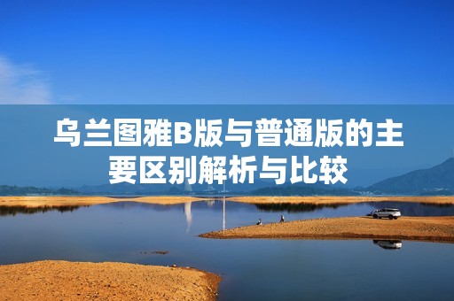 乌兰图雅B版与普通版的主要区别解析与比较