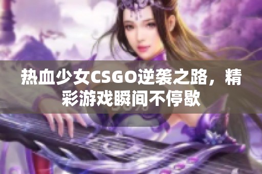 热血少女CSGO逆袭之路，精彩游戏瞬间不停歇