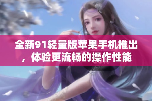 全新91轻量版苹果手机推出，体验更流畅的操作性能