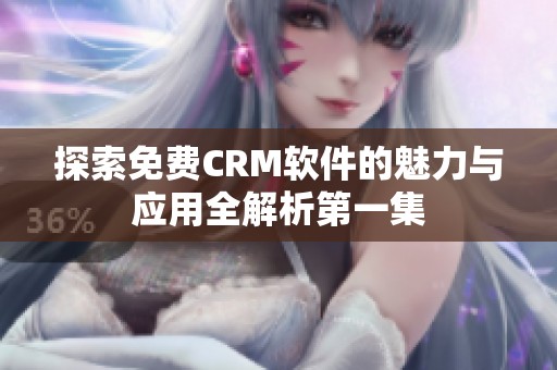 探索免费CRM软件的魅力与应用全解析第一集