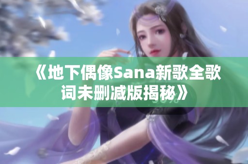 《地下偶像Sana新歌全歌词未删减版揭秘》