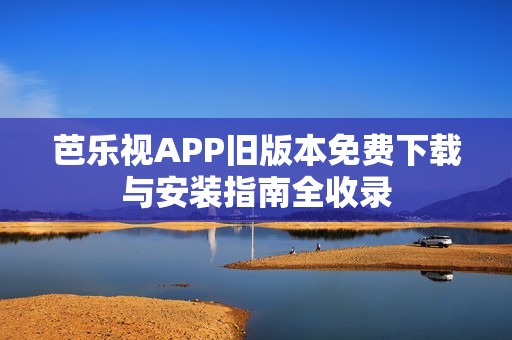 芭乐视APP旧版本免费下载与安装指南全收录