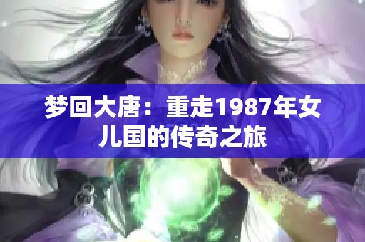 梦回大唐：重走1987年女儿国的传奇之旅