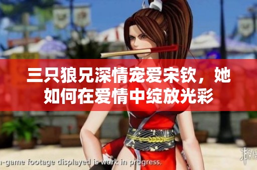 三只狼兄深情宠爱宋钦，她如何在爱情中绽放光彩