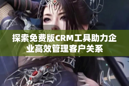 探索免费版CRM工具助力企业高效管理客户关系