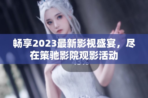 畅享2023最新影视盛宴，尽在策驰影院观影活动