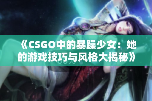 《CSGO中的暴躁少女：她的游戏技巧与风格大揭秘》