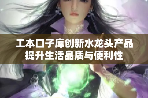 工本口子库创新水龙头产品提升生活品质与便利性