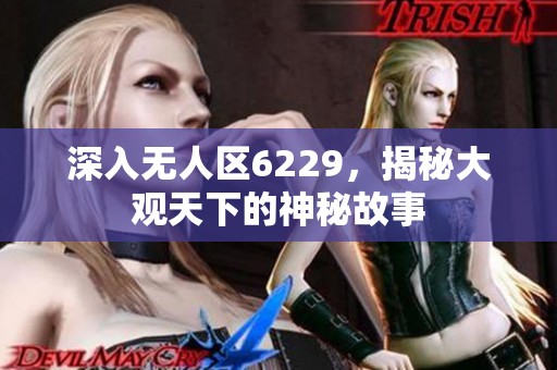 深入无人区6229，揭秘大观天下的神秘故事