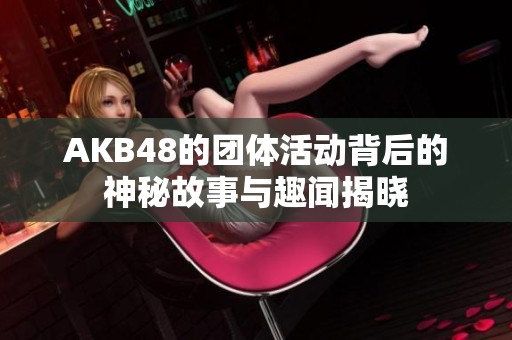 AKB48的团体活动背后的神秘故事与趣闻揭晓