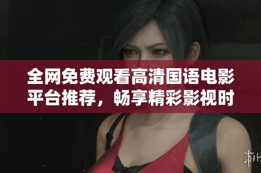 全网免费观看高清国语电影平台推荐，畅享精彩影视时光