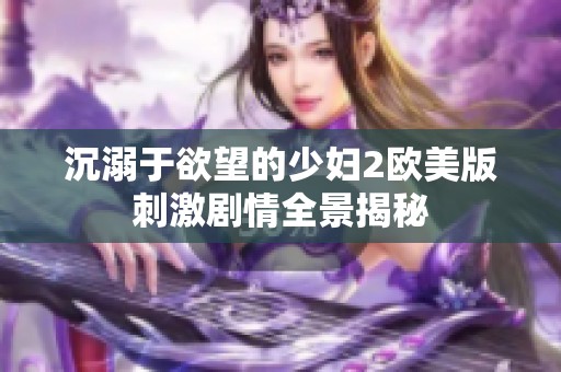 沉溺于欲望的少妇2欧美版刺激剧情全景揭秘