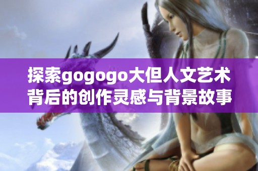 探索gogogo大但人文艺术背后的创作灵感与背景故事