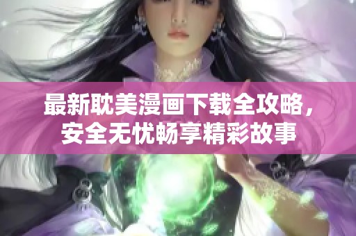 最新耽美漫画下载全攻略，安全无忧畅享精彩故事