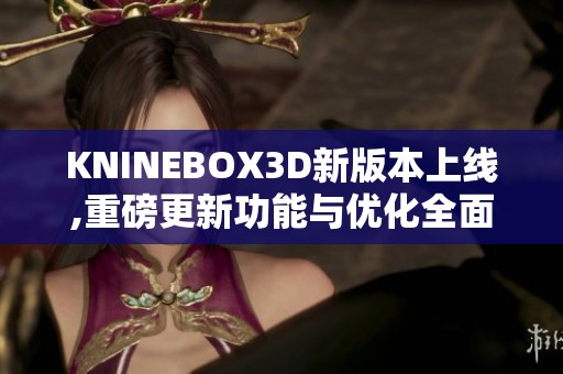 KNINEBOX3D新版本上线,重磅更新功能与优化全面解析