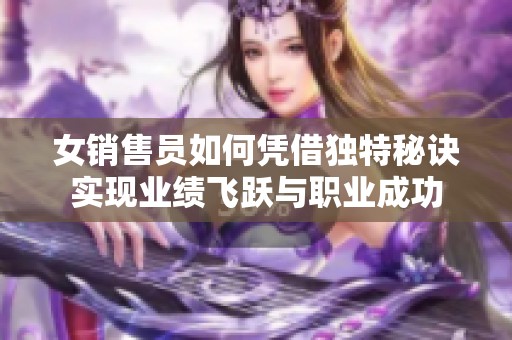 女销售员如何凭借独特秘诀实现业绩飞跃与职业成功