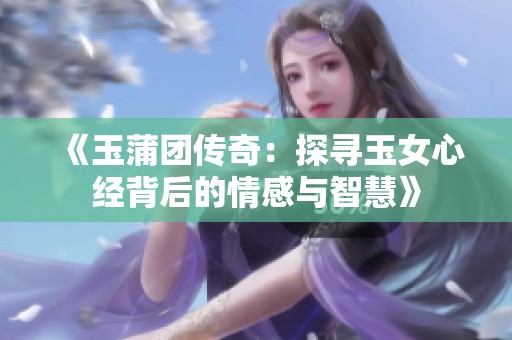 《玉蒲团传奇：探寻玉女心经背后的情感与智慧》