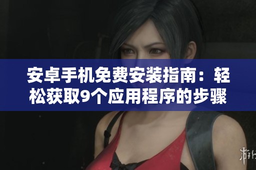 安卓手机免费安装指南：轻松获取9个应用程序的步骤