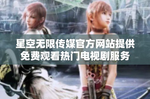 星空无限传媒官方网站提供免费观看热门电视剧服务