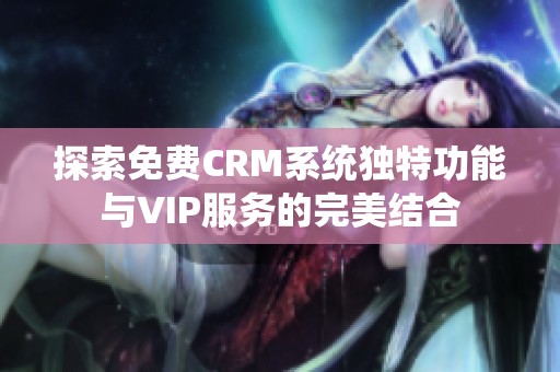探索免费CRM系统独特功能与VIP服务的完美结合
