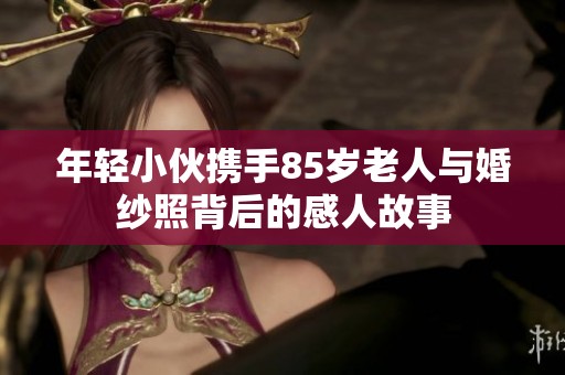 年轻小伙携手85岁老人与婚纱照背后的感人故事