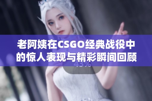 老阿姨在CSGO经典战役中的惊人表现与精彩瞬间回顾