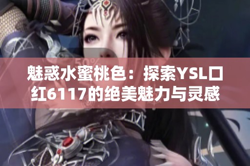 魅惑水蜜桃色：探索YSL口红6117的绝美魅力与灵感