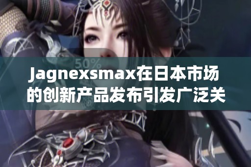 Jagnexsmax在日本市场的创新产品发布引发广泛关注