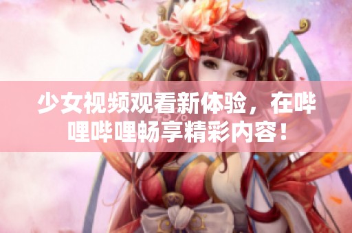 少女视频观看新体验，在哔哩哔哩畅享精彩内容！