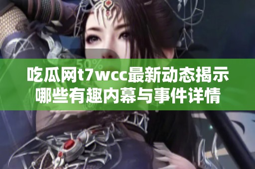 吃瓜网t7wcc最新动态揭示哪些有趣内幕与事件详情
