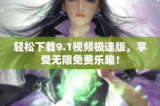 轻松下载9.1视频极速版，享受无限免费乐趣！