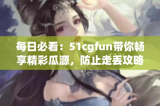 每日必看：51cgfun带你畅享精彩瓜源，防止走丢攻略！