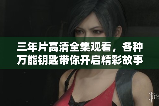 三年片高清全集观看，各种万能钥匙带你开启精彩故事