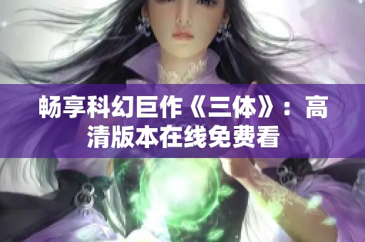 畅享科幻巨作《三体》：高清版本在线免费看