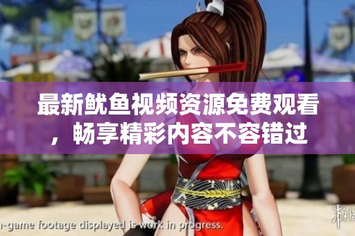 最新鱿鱼视频资源免费观看，畅享精彩内容不容错过