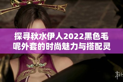 探寻秋水伊人2022黑色毛呢外套的时尚魅力与搭配灵感
