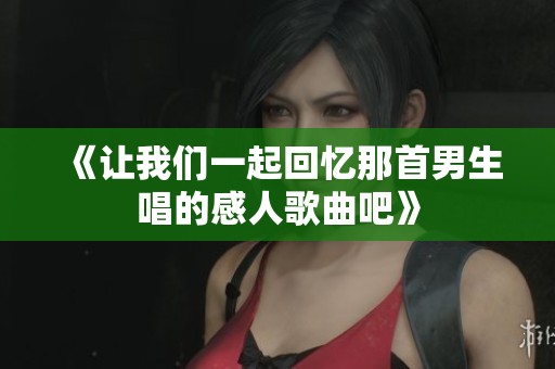 《让我们一起回忆那首男生唱的感人歌曲吧》