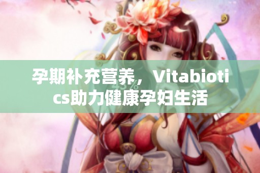 孕期补充营养，Vitabiotics助力健康孕妇生活