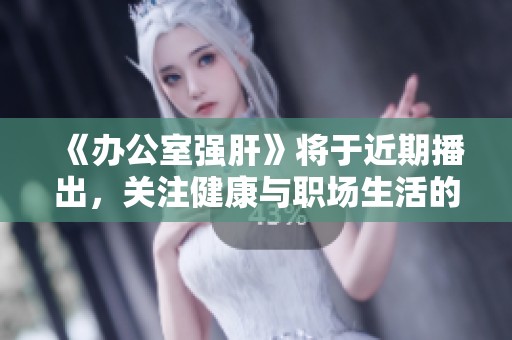 《办公室强肝》将于近期播出，关注健康与职场生活的精彩内容