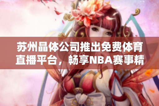 苏州晶体公司推出免费体育直播平台，畅享NBA赛事精彩瞬间