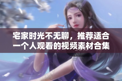 宅家时光不无聊，推荐适合一个人观看的视频素材合集