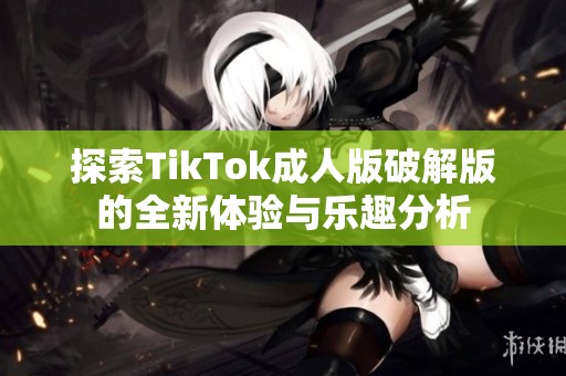 探索TikTok成人版破解版的全新体验与乐趣分析