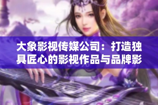 大象影视传媒公司：打造独具匠心的影视作品与品牌影响力