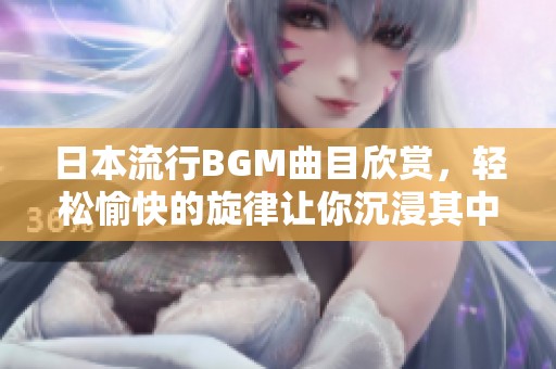日本流行BGM曲目欣赏，轻松愉快的旋律让你沉浸其中