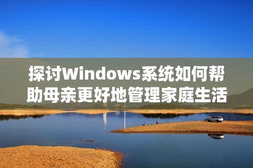 探讨Windows系统如何帮助母亲更好地管理家庭生活与工作效率