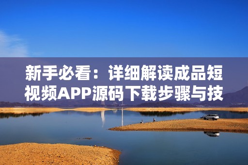 新手必看：详细解读成品短视频APP源码下载步骤与技巧