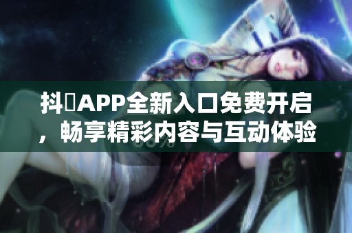 抖抈APP全新入口免费开启，畅享精彩内容与互动体验
