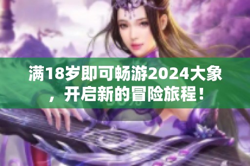 满18岁即可畅游2024大象，开启新的冒险旅程！